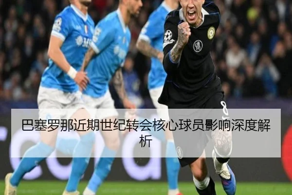巴塞罗那近期世纪转会核心球员影响深度解析