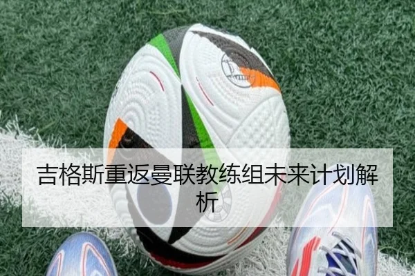 吉格斯重返曼联教练组未来计划解析